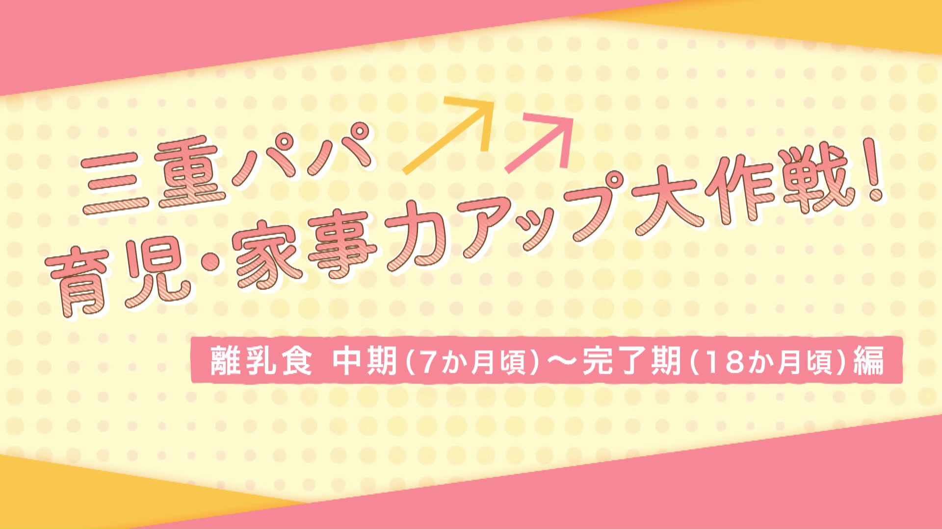 【離乳食　中期（７か月頃）～完了期（１８か月頃）編】三重パパ育児・家事力アップ大作戦！