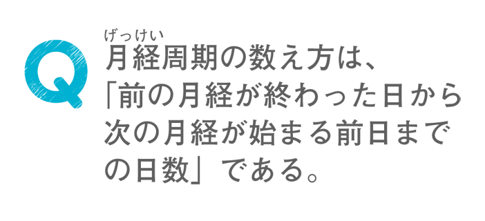 月経周期の数え方は、「前の月経が終わった日から次の月経が始まる前日までの日数」である。