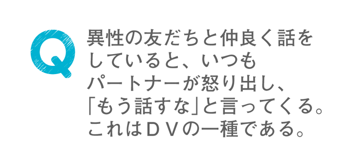 異性の友達と仲良く話をしていると、いつもパートナーが怒り出し、「もう話すな」と言ってくる。これはDVの一種である。