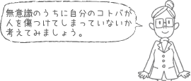 無意識のうちに自分のコトバが人を傷つけてしまっていないか考えてみましょう。