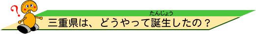 三重県は、どうやって誕生(たんじょう)したの?