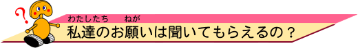 わたしたちのお願（ねが）いは聞いてもらえるの？