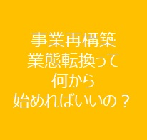 事業再構築・業態転換って何から始めればいいの?