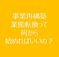 事業再構築・業態転換って何から始めればいいの？